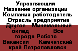 Управляющий › Название организации ­ Компания-работодатель › Отрасль предприятия ­ Другое › Минимальный оклад ­ 30 000 - Все города Работа » Вакансии   . Камчатский край,Петропавловск-Камчатский г.